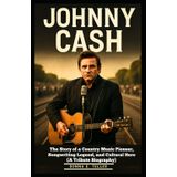 JOHNNY CASH: The Story of a Country Music Pioneer, Songwriting Legend, and Cultural Hero (A Tribute Biography)