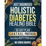 Just Diagnosed: Holistic Diabetes Healing Bible: All-in-one Guide with a 30-Day Plan Built on the C.O.N.T.R.O.L. Protocol to Stabilize Blood Sugar, Reduce Inflammation, Lose Weight, and Regain Energy