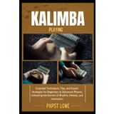 KALIMBA PLAYING: Essential Techniques, Tips, and Expert Strategies for Beginners to Advanced Players, Unlocking the Secrets of Rhythm, Melody, and Harmonics