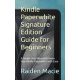 Kindle Paperwhite Signature Edition Guide for Beginners: A Simple User Manual to Know Your Kindle Paperwhite with Ease