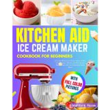 Kitchen Aid Ice Cream Maker Cookbook for Beginners: Easy and Delicious Ice Cream, Gelato, Sorbet, Frozen Yogurt, Mix-Ins, and More Recipes Made Simple with Your KitchenAid Stand Mixer