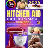 Kitchen Aid Ice Cream Maker Cookbook: Super Easy Frozen Desserts To Make With Your Stand Mixer Attachment: Recipes for Ice Creams, Gelatos, Yogurts, Sorbets, Mix-Ins