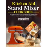 Kitchen Aid Stand Mixer Cookbook: 140+ Delicious Recipes for Cookies, Breads, Cakes, Frostings, Ice Cream & More – Master Your KitchenAid Stand Mixer with Sweet & Savory Creations