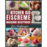 KitchenAid Eiscreme-Maschine Rezeptbuch für Anfänger: Über 50 unwiderstehliche und proteinreiche Rezepte für Eiscreme, Gelato, Sorbet und mehr mit Ihrem KitchenAid Ice Cream