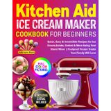 KitchenAid Ice Cream Maker Cookbook for Beginners: Quick, Easy & Irresistible Recipes for Ice Cream, Gelato, Sorbet & More Using Your Stand Mixer | Foolproof Frozen Treats Your Family Will Love
