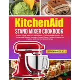 KitchenAid Stand Mixer Cookbook: Create Magic With Your Stand Mixer – 101 Irresistible Recipes For Homemade Breads, Decadent Cakes, Chewy Cookies, Creamy Ice Creams, And Flavorful Global Dishes