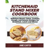 KITCHENAID STAND MIXER COOKBOOK: Delicious Bread, Cakes, Cookies, Dough, and Sauces Recipes for Breakfast, Lunch and Dinner