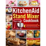 KitchenAid Stand Mixer Cookbook: Elevate Your Kitchen Creations with Your KitchenAid Stand Mixer – From Perfect Breads and Cakes to Homemade Pasta, Pizza Crusts, Sauces, and Decadent Desserts