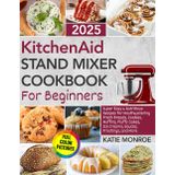 KitchenAid Stand Mixer Cookbook For Beginners 2025: Super Easy and Nutritious Recipes for Mouthwatering Fresh Breads, Cookies, Muffins, Fluffy Cakes, Ice Creams, Sauces, Frostings, and More