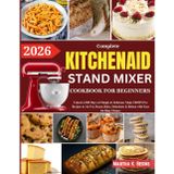 KitchenAid Stand Mixer Cookbook for Beginners 2026: Over 200 Easy and Nutritious Recipes for Bread, Cakes, Ice Cream, Pasta, Sauces, Muffins, Cookies, Frostings, and More