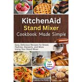 KitchenAid Stand Mixer cookbook Made Simple: Easy, Delicious Recipes for Bread, Pastries, Desserts, and More Using Your Stand Mixer