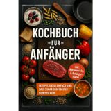 Kochbuch für Anfänger: Rezepte, die so einfach sind, dass sogar dein Toaster neidisch wird - inkl. Küchentricks & Anfänger-Hacks
