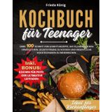 Kochbuch für Teenager: Über 100 Schritt-für-Schritt-Rezepte, die es Jugendlichen ermöglichen, selbstständig zu kochen und wesentliche Kochtechniken zu beherrschen