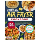 Korean Air Fryer Cookbook: 120+ Mouthwatering Recipes for Every Day – From Beginner Basics to Pro-Level Dishes. A Guide to Fry, Bake, Grill, Toast, ... with No Oil | Including 28-Day Meal Plan.