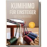 Kumihimo für Einsteiger: Schritt für Schritt zu eigenen Armbändern, Ketten und Kordeln ohne Vorkenntnisse – inkl. Praxisprojekten, Perlen-Guide, Checklisten uvm.