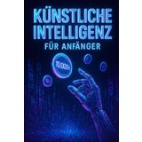 Künstliche Intelligenz für Anfänger: Der komplette Praxisleitfaden: Schritt für Schritt zum Online-Einkommen mit KI – Von der ersten Idee bis zu 10.000 Euro monatlich