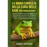 LA BIBBIA COMPLETA DELLA CURA DELLE RANE PER PRINCIPIANTI: Una guida completa e avanzata alle raganelle, alle rane acquatiche, alle rane dardo, alle ... la configurazione dell'habitat e la sa