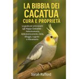 LA BIBBIA DEI CACATUA CURA E PROPRIETÀ: La guida per principianti agli Happy Cockatiels – Addestramento, Addomesticamento, Dieta, Alloggio, Legame e Allevamento