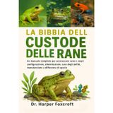 LA BIBBIA DEL CUSTODE DELLE RANE: Un manuale completo per accarezzare rane e rospi: configurazione, alimentazione, cura degli anfibi, manutenzione e differenze di specie