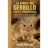LA BIBBIA DEL GERBILLO CURA E PADRONANZA: La guida definitiva per il proprietario dei gerbilli - Alimentazione, allestimento della gabbia, ... comportamento e gestione della salute