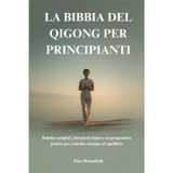 La Bibbia del Qigong Per Principianti: Routine semplici, istruzioni chiare e un programma pratico per costruire energia ed equilibrio