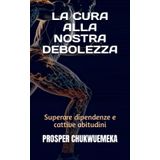 La Cura Alla Nostra Debolezza: Superare dipendenze e cattive abitudini