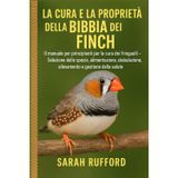 LA CURA E LA PROPRIETÀ DELLA BIBBIA DEI FINCH: Il manuale per principianti per la cura dei fringuelli – Selezione delle specie, alimentazione, stabulazione, allevamento e gestione della salute
