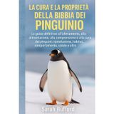 LA CURA E LA PROPRIETÀ DELLA BIBBIA DEL PINGUINO: La guida definitiva all'allevamento, all'alimentazione, alla comprensione e alla cura dei pinguini: ... habitat, comportamento, salute e altro