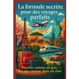 LA FORMULE SECRETE POUR DES VOYAGDES PARFAITS - Planifie comme un Pro et Voyage comme dans un rêve: programme tes voyages solo, en couple, en famille ... expert dans l'art de planifier les voyages