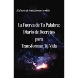 La Fuerza de Tu Palabra: Diario de Decretos para Transformar Tu Vida: Diario de Manifestaciones y gratitud, decreta lo que deseas, tu éxito, ... que tienen el poder de hacerse realidad.