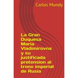 La Gran Duquesa Maria Vladimirovna y su justificada pretension al trono imperial de Rusia