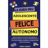 La Guida Dell' Adolescente Felice e Autonomo: Impara a Prenderti Cura di te Stesso Mentre Gestisci con Serenità le tue Relazioni, il tuo Denaro, le ... per lo Sviluppo Personale nella Vita di Tutti