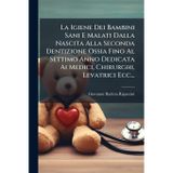 La Igiene Dei Bambini Sani E Malati Dalla Nascita Alla Seconda Dentizione Ossia Fino Al Settimo Anno Dedicata Ai Medici, Chirurghi, Levatrici Ecc...