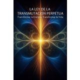 La Ley de la Transmutación Perpetua: Transformar la Energía, Transformar la Vida