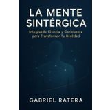 La Mente Sintérgica: Integrando Ciencia y Conciencia para Transformar Tu Realidad