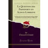 La Question des Passeports en Alsace-Lorraine: Au Point de Vue du Droit Positif, du Droit Public Et du Droit Conventionnel Franco-Allemand (Classic Reprint)