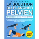 La Solution du Plancher Pelvien : Exercices de Kegel pour Hommes: Un Programme Pas à Pas pour Renforcer Votre Plancher Pelvien à la Maison, Améliorer ... la Vitalité avec un Défi de 4 Semaines