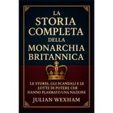 La storia completa della monarchia britannica: Le storie, gli scandali e le lotte di potere che hanno plasmato una nazione
