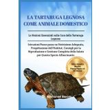 LA TARTARUGA LEGNOSA COME ANIMALE DOMESTICO: Le Nozioni Essenziali sulla Cura della Tartaruga Legnosa: Istruzioni Passo-passo su Nutrizione Adeguata, ... Completa della Salute per Questa Spec