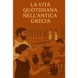 LA VITA QUOTIDIANA NELL’ANTICA GRECIA: Viaggio nel cuore della vita quotidiana, delle usanze e delle credenze dell’antica Grecia