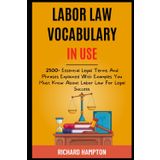Labor Law Vocabulary In Use: 2500+ Essential Legal Terms And Phrases Explained With Examples You Must Know About Labor Law For Legal Success. (Legal Success Secrets)
