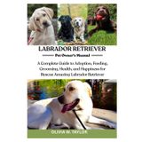 LABRADOR RETRIEVER: A Complete Guide to Adoption, Feeding, Grooming, Health, and Happiness for Rescue Amazing Labrador Retriever