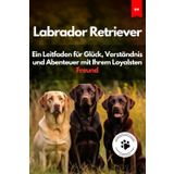Labrador Retriever: Ein Leitfaden Für Glück, Verständnis Und Abenteuer Mit Ihrem Loyalsten Freund