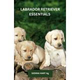 LABRADOR RETRIEVER ESSENTIALS 2025: Die ungesehenen Wunder der Labrador Retriever entdecken: Ein herzlicher Leitfaden zu ihrer Ausbildung, Pflege und der zeitlosen Verbindung, die sie mit uns teilen“