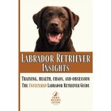 Labrador Retriever Insights: Training, Health, Chaos and Obsession...the Unfiltered Labrador Retriever Guide: 3