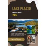 LAKE PLACID TRAVEL GUIDE 2025: Discover the Best of Lake Placid in All Seasons – Where to Stay, Eat, Explore, and Experience the Adirondack Mountains