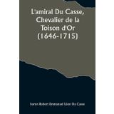 L'amiral Du Casse, Chevalier de la Toison d'Or (1646-1715); Étude sur la France maritime et coloniale (règne de Louis XIV)