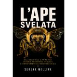 L’ape svelata: dalla cella reale al primo volo: Anatomia, metamorfosi, fisiologia e comportamento dell’imenottero sociale