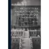 L'architettura Antica Descritta E Dimostrata Coi Monumenti: Opera Divisa In Tre Sezioni Risguardanti La Storia, La Teorica, E Le Pratiche Dell'architettura Egiziana, Greca E Romana