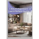 L'Arte di Organizzare: La Casa in Perfetto Equilibrio: Strategie pratiche per trasformare il caos in ordine